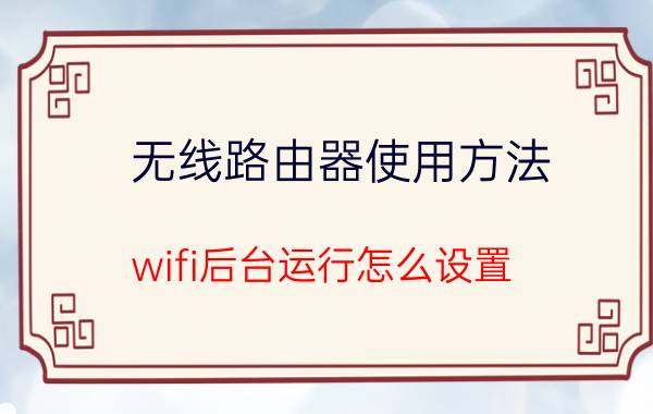 无线路由器使用方法 wifi后台运行怎么设置？